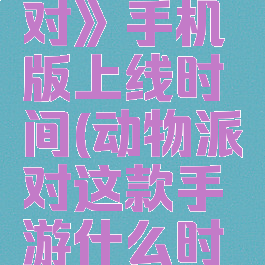 《动物派对》手机版上线时间(动物派对这款手游什么时候上线)