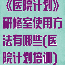 《医院计划》研修室使用方法有哪些(医院计划培训)