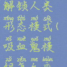 《吸血鬼崛起》怎么解锁人类形态模式(吸血鬼模组怎么变吸血鬼升级)