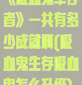 《吸血鬼幸存者》一共有多少成就啊(吸血鬼生存吸血鬼怎么升级)