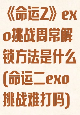 《命运2》exo挑战周常解锁方法是什么(命运二exo挑战难打吗)