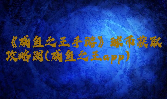 《咸鱼之王手游》球币获取攻略图(咸鱼之王app)