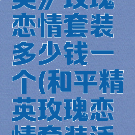 《和平精英》玫瑰恋情套装多少钱一个(和平精英玫瑰恋情套装活动)