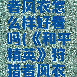 《和平精英》狩猎者风衣怎么样好看吗(《和平精英》狩猎者风衣怎么样好看吗知乎)