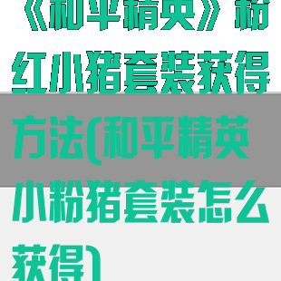 《和平精英》粉红小猪套装获得方法(和平精英小粉猪套装怎么获得)