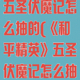 《和平精英》五圣伏魔记怎么抽的(《和平精英》五圣伏魔记怎么抽的视频)