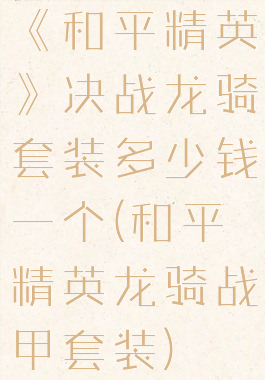 《和平精英》决战龙骑套装多少钱一个(和平精英龙骑战甲套装)