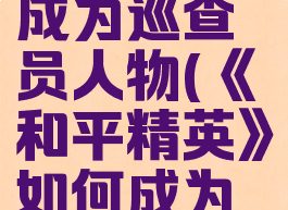 《和平精英》如何成为巡查员人物(《和平精英》如何成为巡查员人物呢)