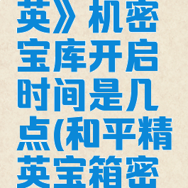 《和平精英》机密宝库开启时间是几点(和平精英宝箱密码)