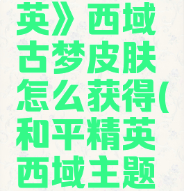 《和平精英》西域古梦皮肤怎么获得(和平精英西域主题皮肤)