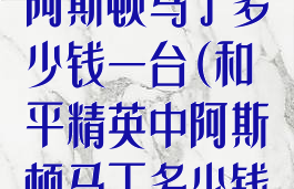 《和平精英》阿斯顿马丁多少钱一台(和平精英中阿斯顿马丁多少钱一台)