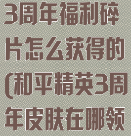 《和平精英》3周年福利碎片怎么获得的(和平精英3周年皮肤在哪领)