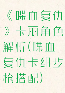 《喋血复仇》卡丽角色解析(喋血复仇卡组步枪搭配)