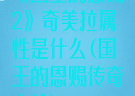 《国王的恩赐2》奇美拉属性是什么(国王的恩赐传奇支线)