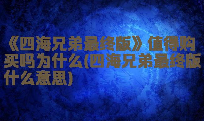 《四海兄弟最终版》值得购买吗为什么(四海兄弟最终版什么意思)