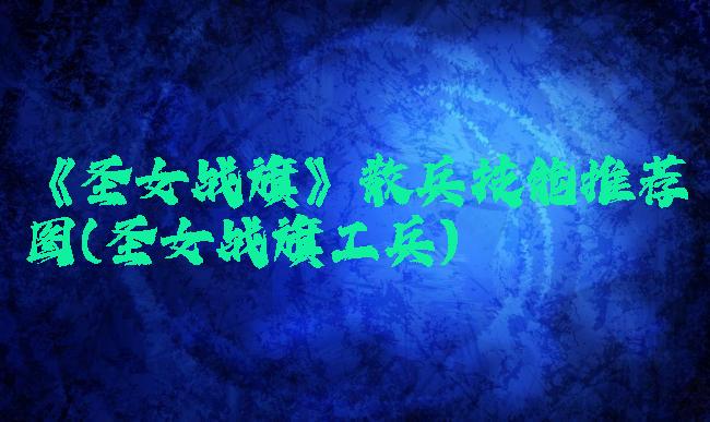 《圣女战旗》散兵技能推荐图(圣女战旗工兵)