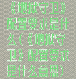 《地狱守卫》配置要求是什么(《地狱守卫》配置要求是什么意思)