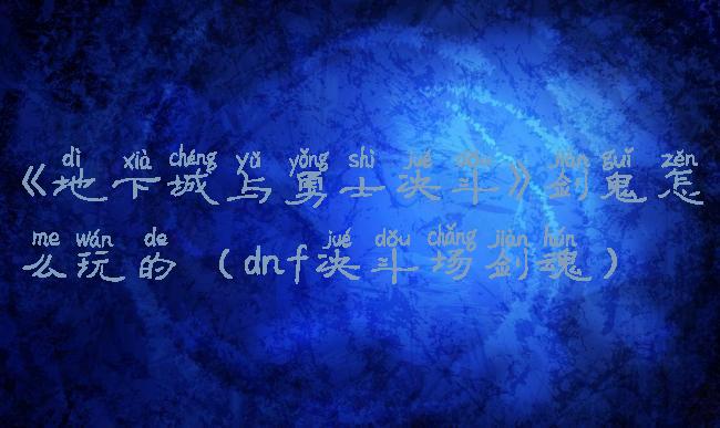 《地下城与勇士决斗》剑鬼怎么玩的(dnf决斗场剑魂)