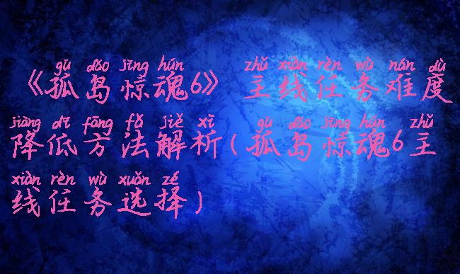 《孤岛惊魂6》主线任务难度降低方法解析(孤岛惊魂6主线任务选择)