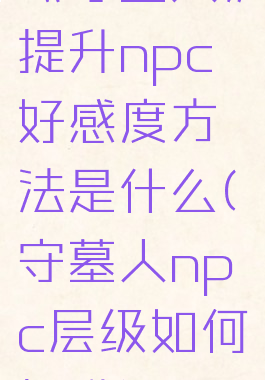 《守墓人》提升npc好感度方法是什么(守墓人npc层级如何提升)
