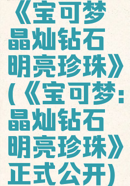 《宝可梦晶灿钻石明亮珍珠》(《宝可梦:晶灿钻石明亮珍珠》正式公开)