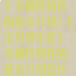 《宝可梦朱紫》多属性特性的基本介绍(《宝可梦朱紫》多属性特性的基本介绍是什么)