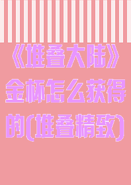 《堆叠大陆》金杯怎么获得的(堆叠精致)