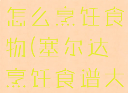 《塞尔达》怎么烹饪食物(塞尔达烹饪食谱大全)