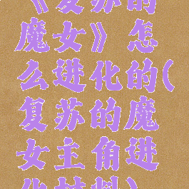 《复苏的魔女》怎么进化的(复苏的魔女主角进化材料)