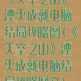 《天空之山》湮灭成就电脑结局攻略图(《天空之山》湮灭成就电脑结局攻略图文)