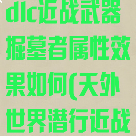 《天外世界》dlc近战武器掘墓者属性效果如何(天外世界潜行近战)