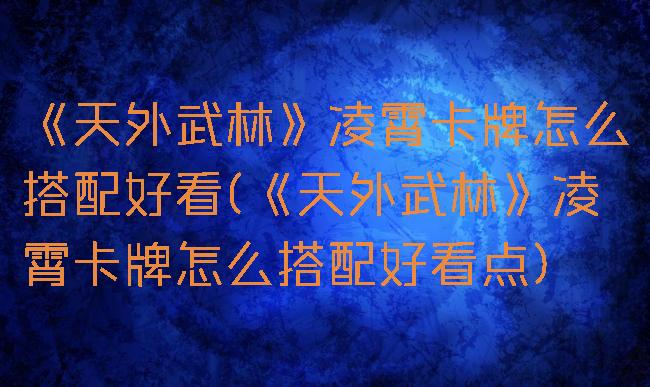 《天外武林》凌霄卡牌怎么搭配好看(《天外武林》凌霄卡牌怎么搭配好看点)
