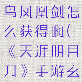 《天涯明月刀》手游玄鸟凤凰剑怎么获得啊(《天涯明月刀》手游玄鸟凤凰剑怎么获得啊)
