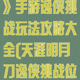 《天涯明月刀》手游逸侠挑战玩法攻略大全(天涯明月刀逸侠挑战位置)