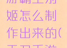 《天涯明月刀》手游霸王别姬怎么制作出来的(天刀手游霸王别姬怎么做)