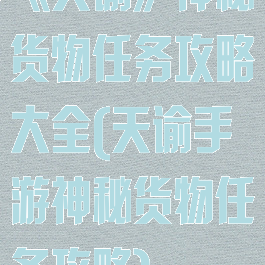 《天谕》神秘货物任务攻略大全(天谕手游神秘货物任务攻略)