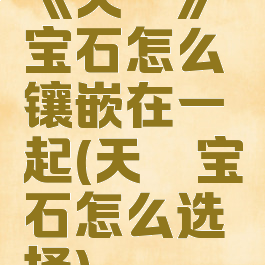 《天谕》宝石怎么镶嵌在一起(天谕宝石怎么选择)