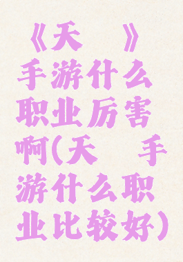 《天谕》手游什么职业厉害啊(天谕手游什么职业比较好)