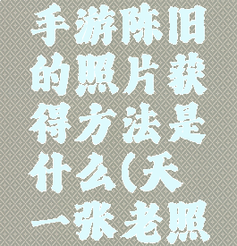 《天谕》手游陈旧的照片获得方法是什么(天谕一张老照片)