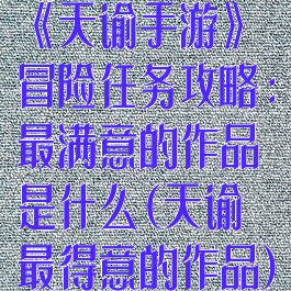 《天谕手游》冒险任务攻略:最满意的作品是什么(天谕最得意的作品)