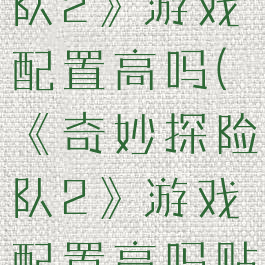 《奇妙探险队2》游戏配置高吗(《奇妙探险队2》游戏配置高吗贴吧)