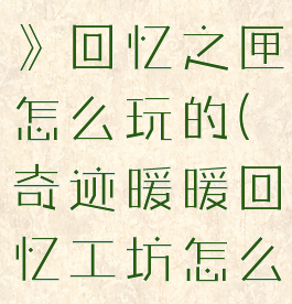 《奇迹暖暖》回忆之匣怎么玩的(奇迹暖暖回忆工坊怎么玩)