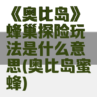 《奥比岛》蜂巢探险玩法是什么意思(奥比岛蜜蜂)