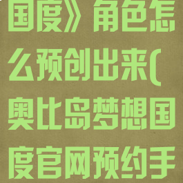 《奥比岛梦想国度》角色怎么预创出来(奥比岛梦想国度官网预约手游)
