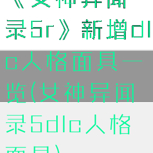 《女神异闻录5r》新增dlc人格面具一览(女神异闻录5dlc人格面具)