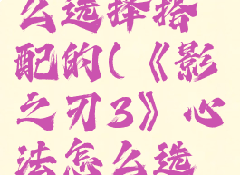 《影之刃3》心法怎么选择搭配的(《影之刃3》心法怎么选择搭配的属性)