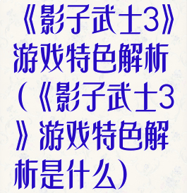 《影子武士3》游戏特色解析(《影子武士3》游戏特色解析是什么)