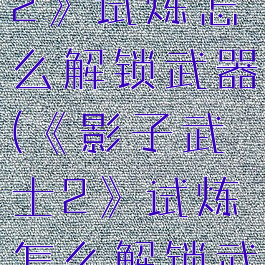 《影子武士2》试炼怎么解锁武器(《影子武士2》试炼怎么解锁武器)