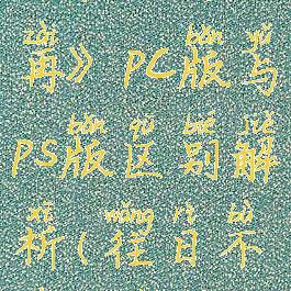 《往日不再》pc版与ps版区别解析(往日不再pc和ps4)