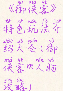 《御侠客》特色玩法介绍大全(御侠客m人物攻略)